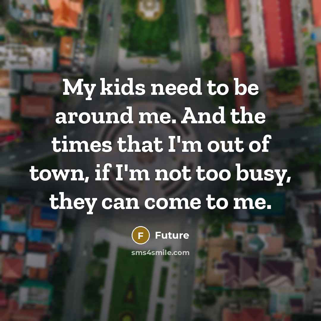 “My kids need to be around me. And the times that I'm out of town, if I'm not too busy, they can come to me.” quote by Future