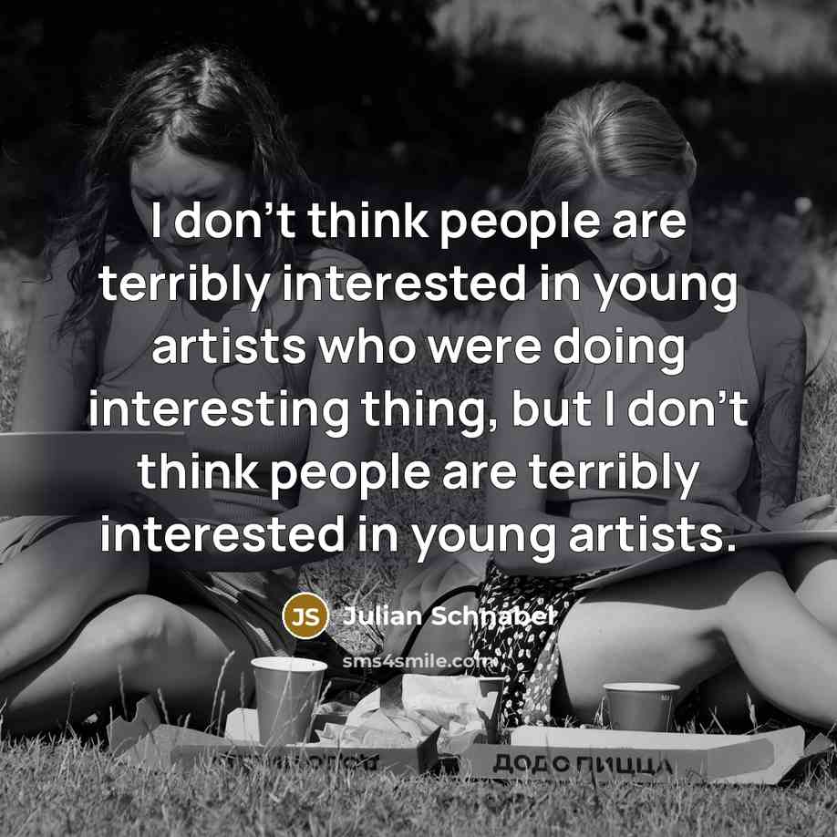 “I don't think people are terribly interested in young artists who were doing interesting thing, but I don't think people are terribly interested in young artists.” quote by Julian Schnabel