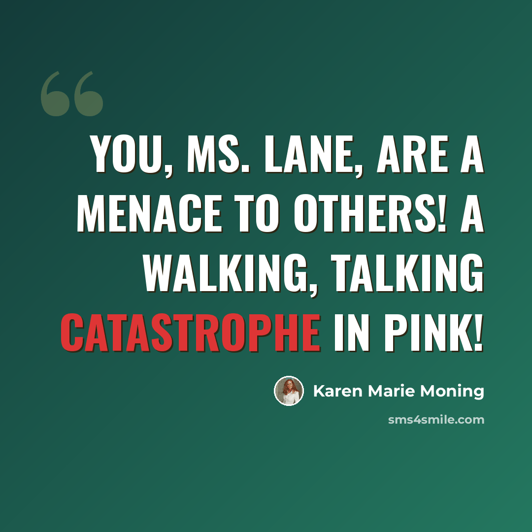 “You, Ms. Lane, are a menace to others! A walking, talking catastrophe in pink!” quote by Karen Marie Moning