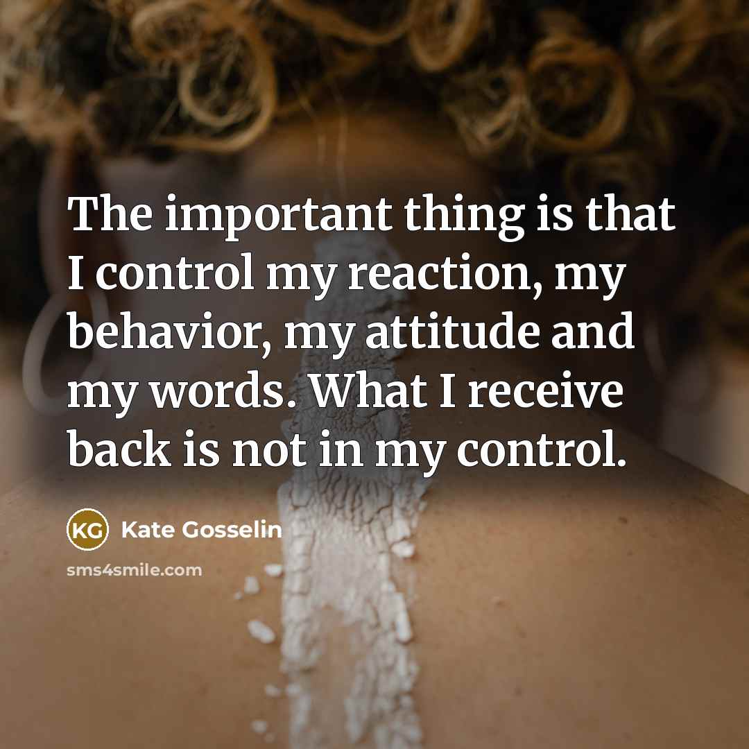 “The important thing is that I control my reaction, my behavior, my attitude and my words. What I receive back is not in my control.” quote by Kate Gosselin