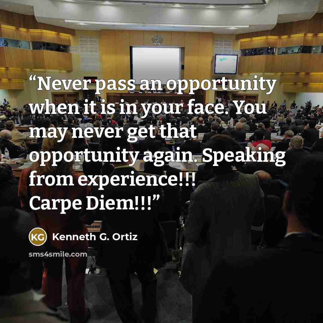 “Never pass an opportunity when it is in your face. You may never get that opportunity again. Speaking from experience!!! Carpe Diem!!!” quote by Kenneth G. Ortiz