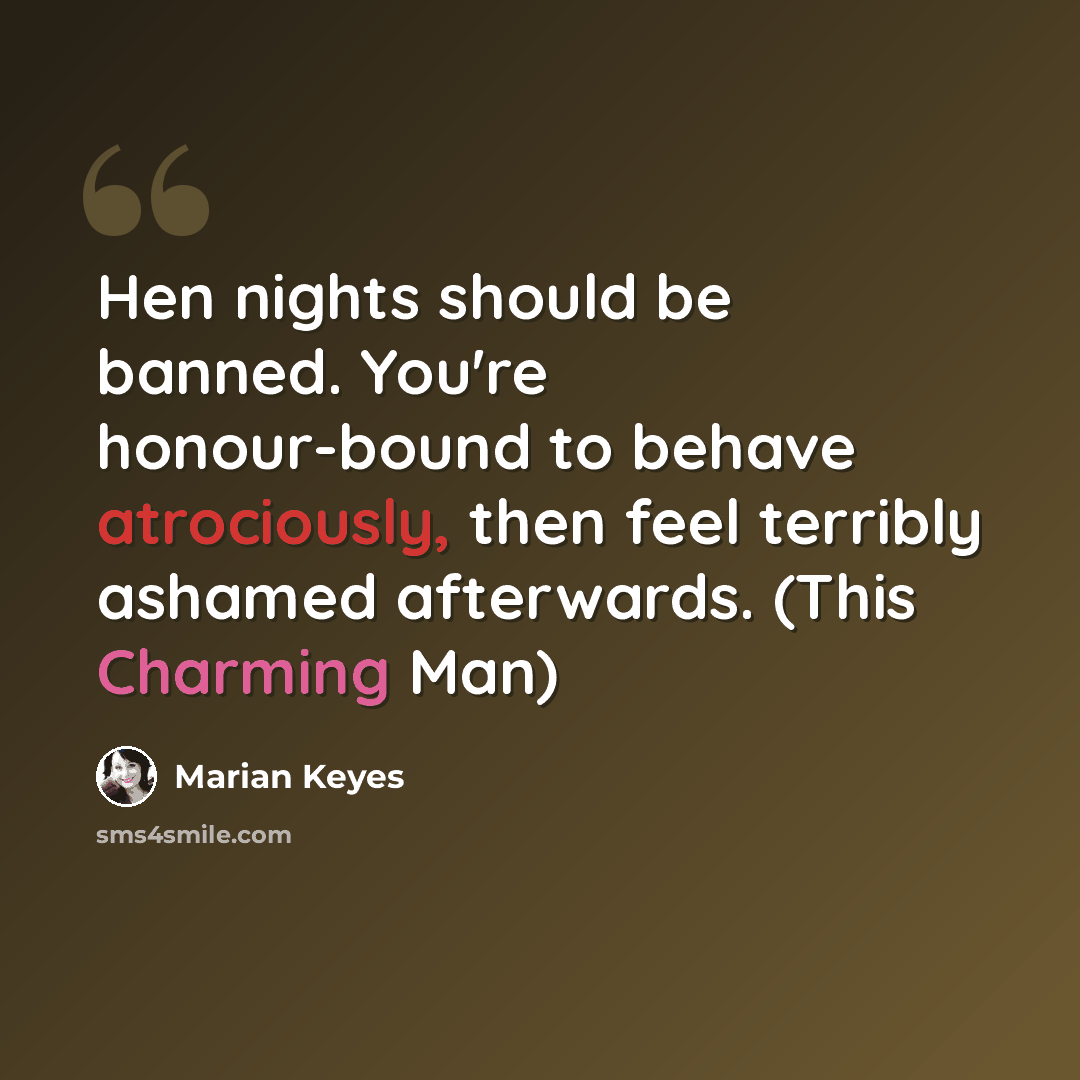 “Hen nights should be banned. You're honour-bound to behave atrociously, then feel terribly ashamed afterwards. (This Charming Man)” quote by Marian Keyes