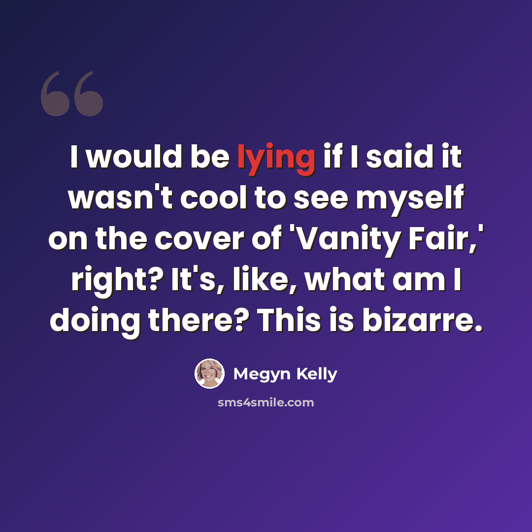 “I would be lying if I said it wasn't cool to see myself on the cover of 'Vanity Fair,' right? It's, like, what am I doing there? This is bizarre.” quote by Megyn Kelly