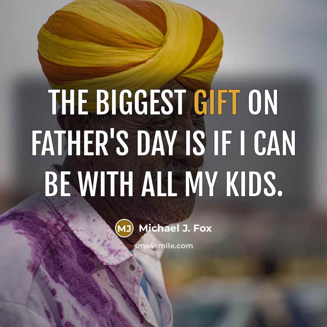 “The biggest gift on Father's Day is if I can be with all my kids.” quote by Michael J. Fox