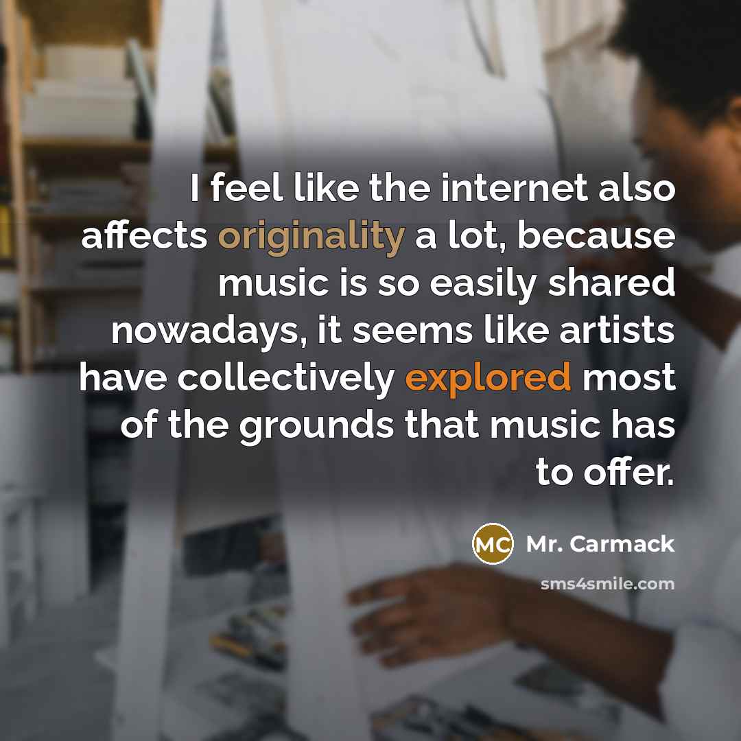 “I feel like the internet also affects originality a lot, because music is so easily shared nowadays, it seems like artists have collectively explored most of the grounds that music has to offer.” quote by Mr. Carmack