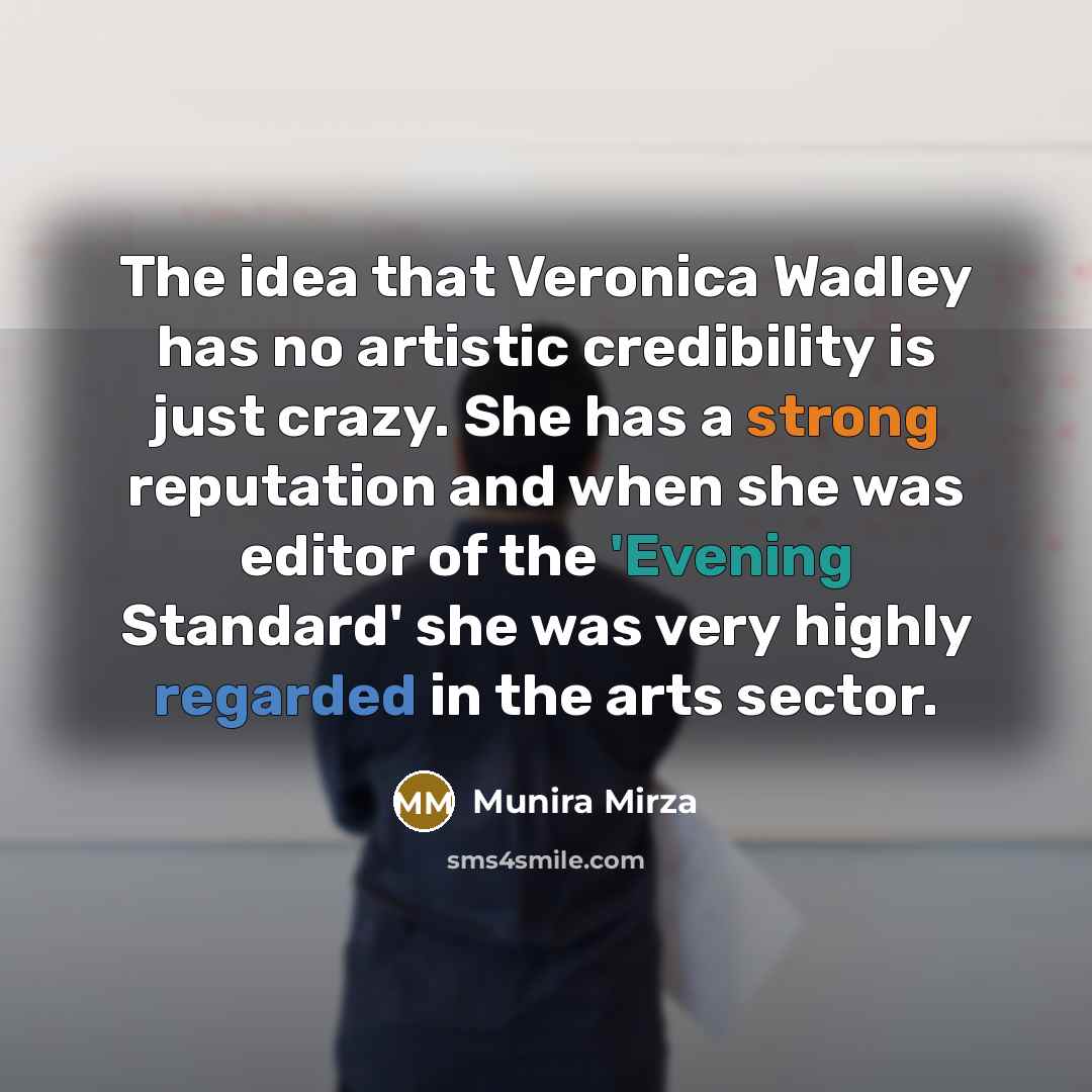 “The idea that Veronica Wadley has no artistic credibility is just crazy. She has a strong reputation and when she was editor of the 'Evening Standard' she was very highly regarded in the arts sector.” quote by Munira Mirza