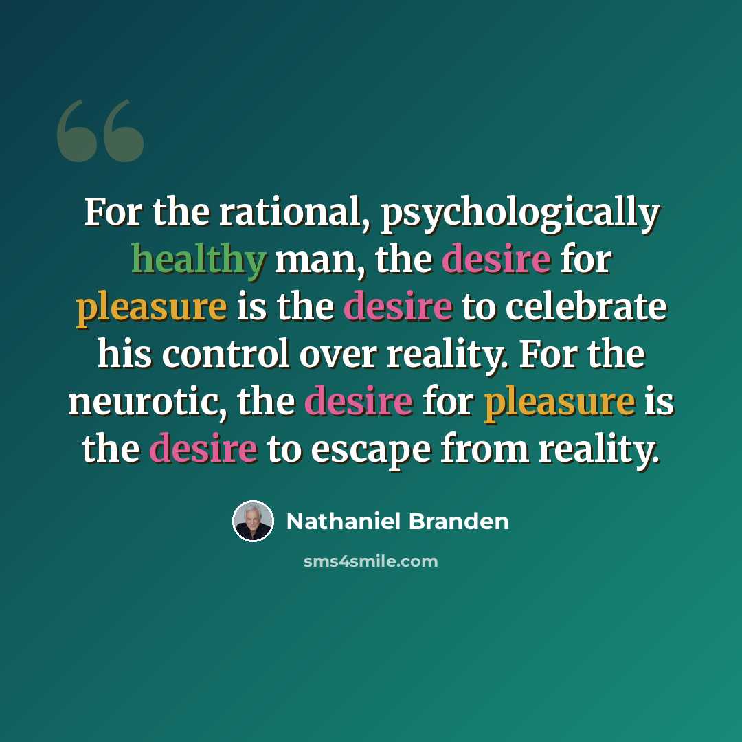 “For the rational, psychologically healthy man, the desire for pleasure is the desire to celebrate his control over reality. For the neurotic, the desire for pleasure is the desire to escape from reality.” quote by Nathaniel Branden