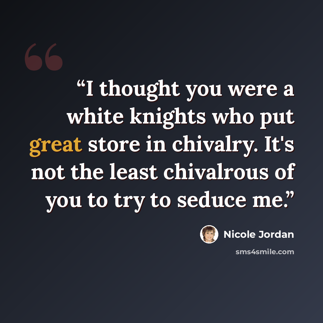 “I thought you were a white knights who put great store in chivalry. It's not the least chivalrous of you to try to seduce me.” quote by Nicole Jordan