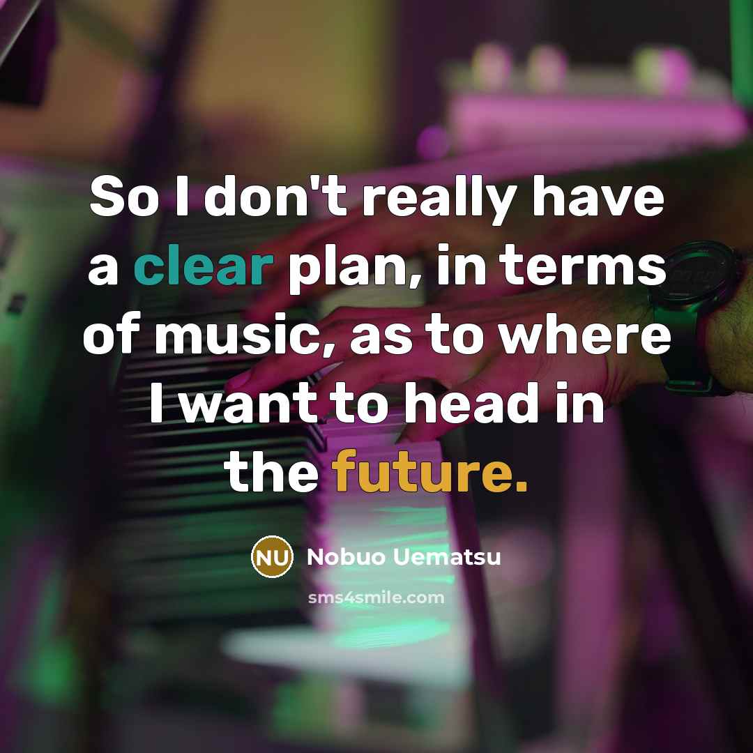 “So I don't really have a clear plan, in terms of music, as to where I want to head in the future.” quote by Nobuo Uematsu