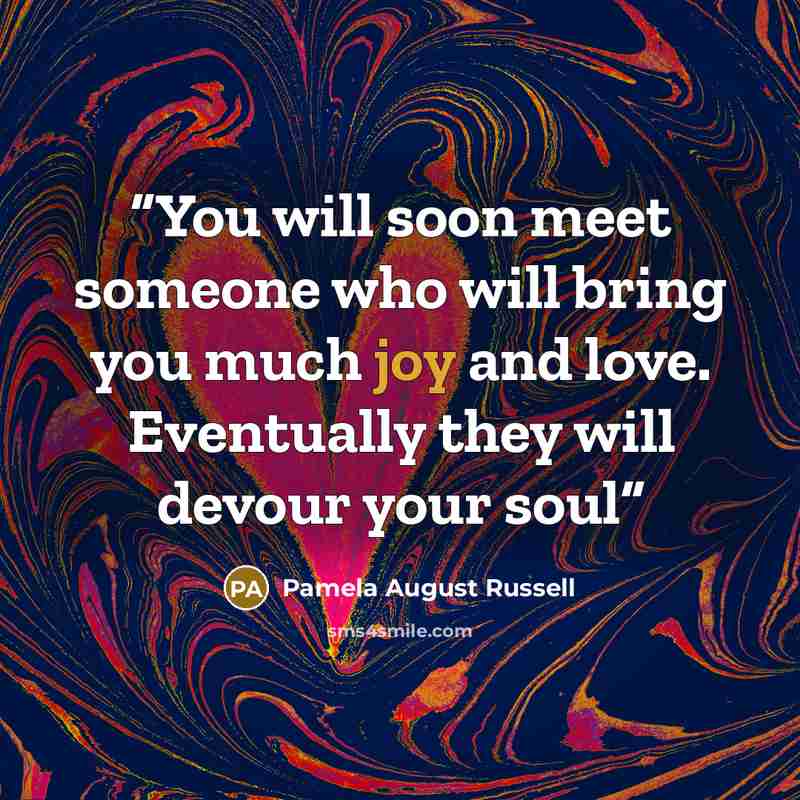 “You will soon meet someone who will bring you much joy and love. Eventually they will devour your soul” quote by Pamela August Russell