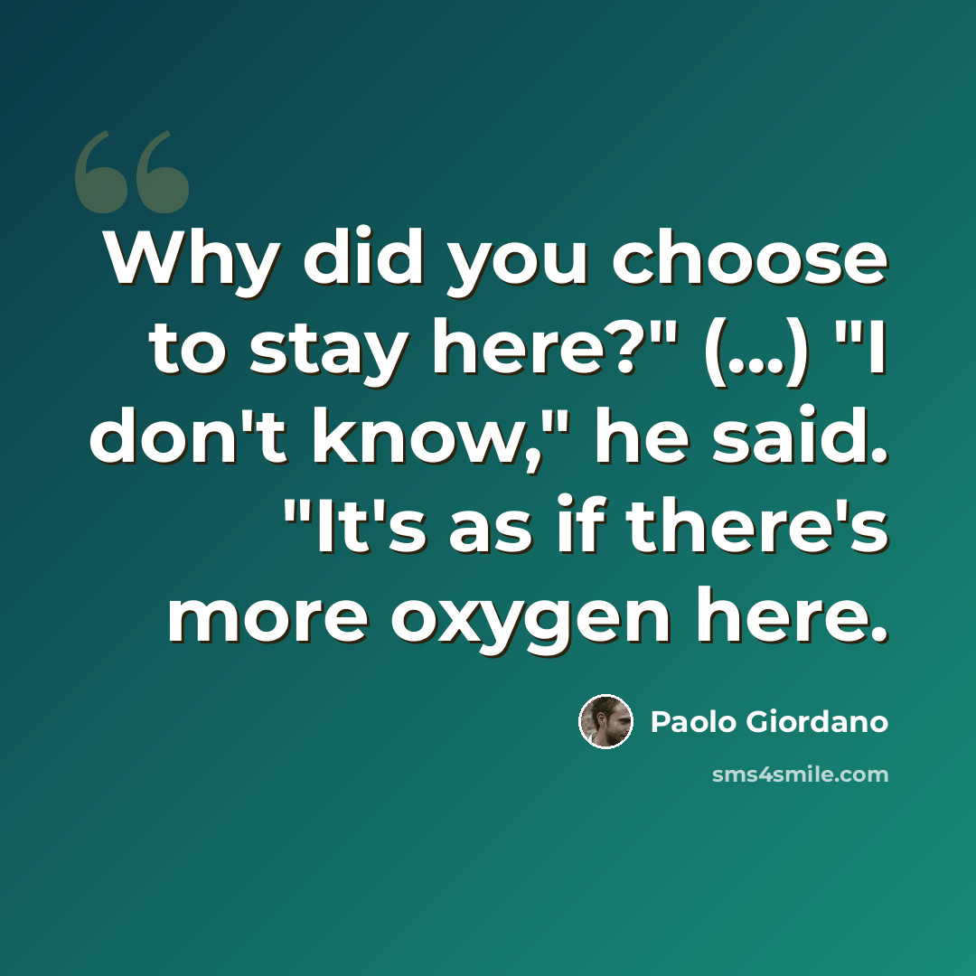“Why did you choose to stay here?" (...) "I don't know," he said. "It's as if there's more oxygen here.” quote by Paolo Giordano
