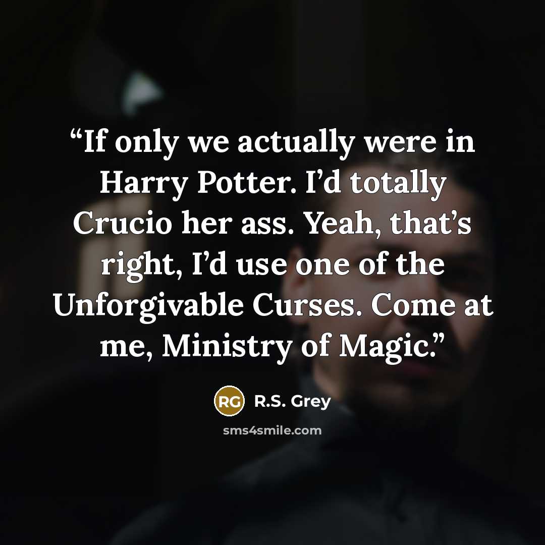 “If only we actually were in Harry Potter. I’d totally Crucio her ass. Yeah, that’s right, I’d use one of the Unforgivable Curses. Come at me, Ministry of Magic.” quote by R.S. Grey