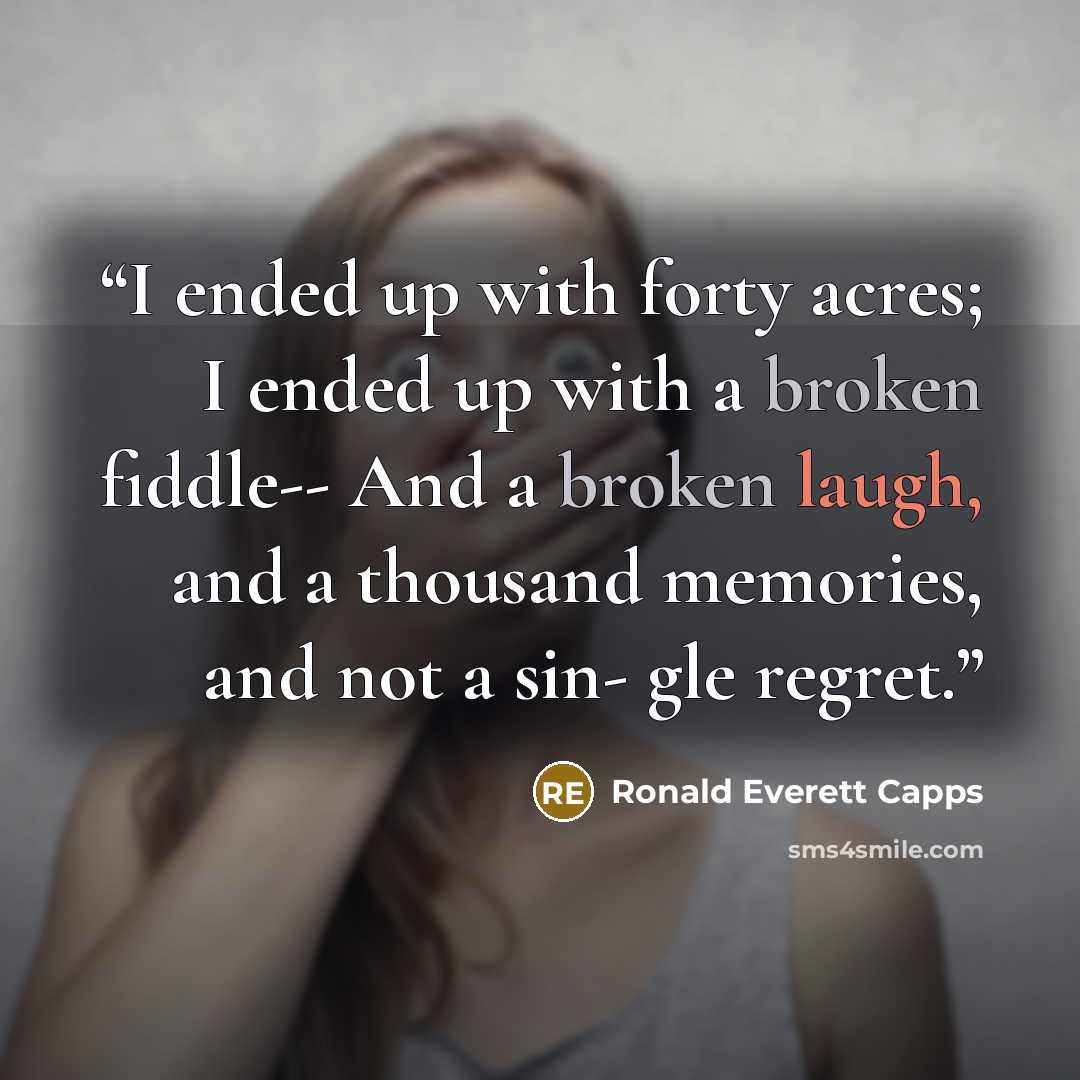 “I ended up with forty acres; I ended up with a broken fiddle-- And a broken laugh, and a thousand memories, and not a sin- gle regret.” quote by Ronald Everett Capps