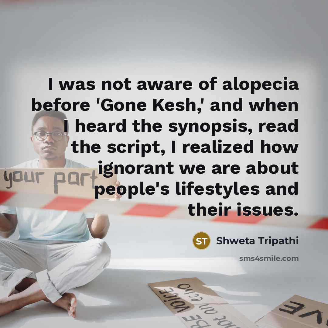 “I was not aware of alopecia before 'Gone Kesh,' and when I heard the synopsis, read the script, I realized how ignorant we are about people's lifestyles and their issues.” quote by Shweta Tripathi