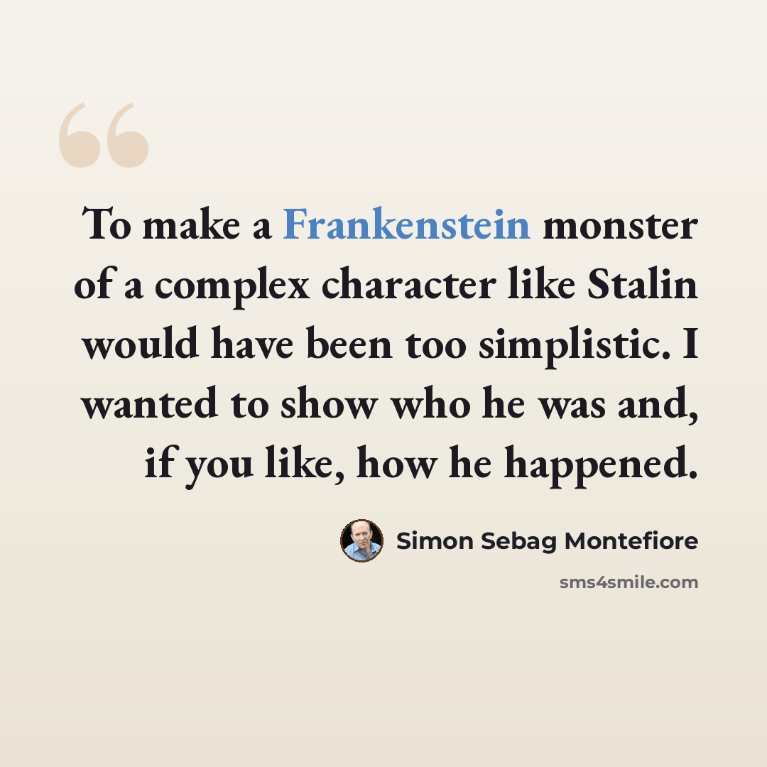 “To make a Frankenstein monster of a complex character like Stalin would have been too simplistic. I wanted to show who he was and, if you like, how he happened.” quote by Simon Sebag Montefiore