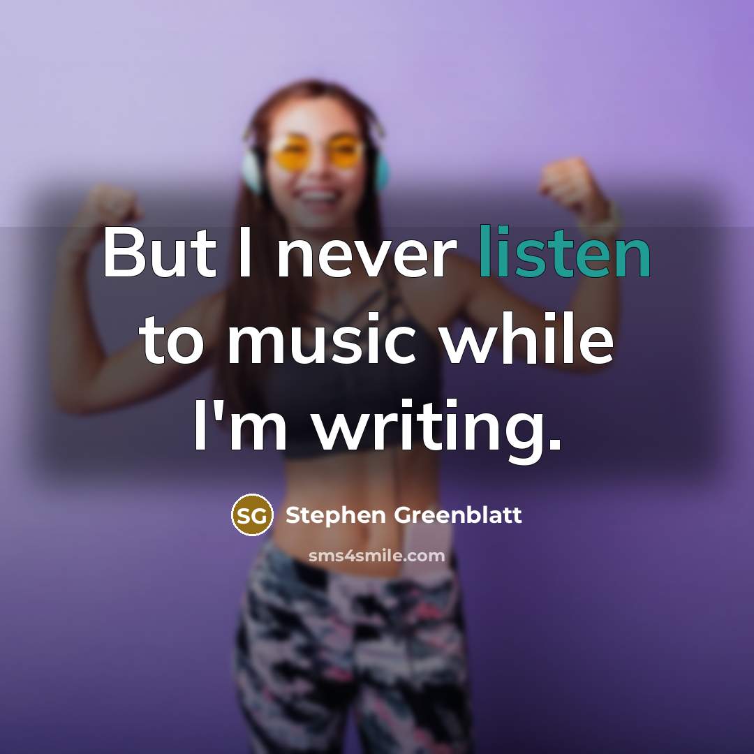 “But I never listen to music while I'm writing.” quote by Stephen Greenblatt
