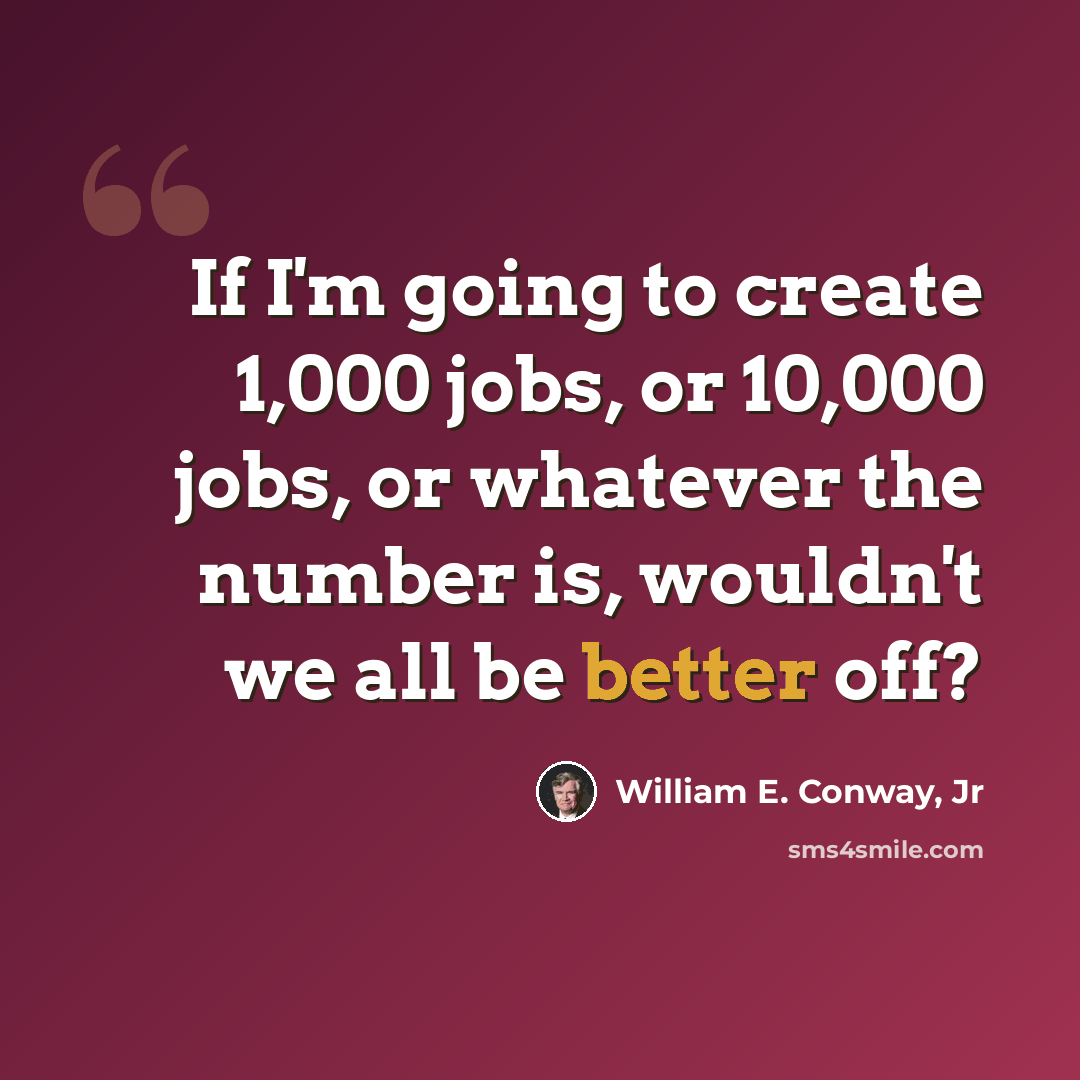 “If I'm going to create 1,000 jobs, or 10,000 jobs, or whatever the number is, wouldn't we all be better off?” quote by William E. Conway, Jr