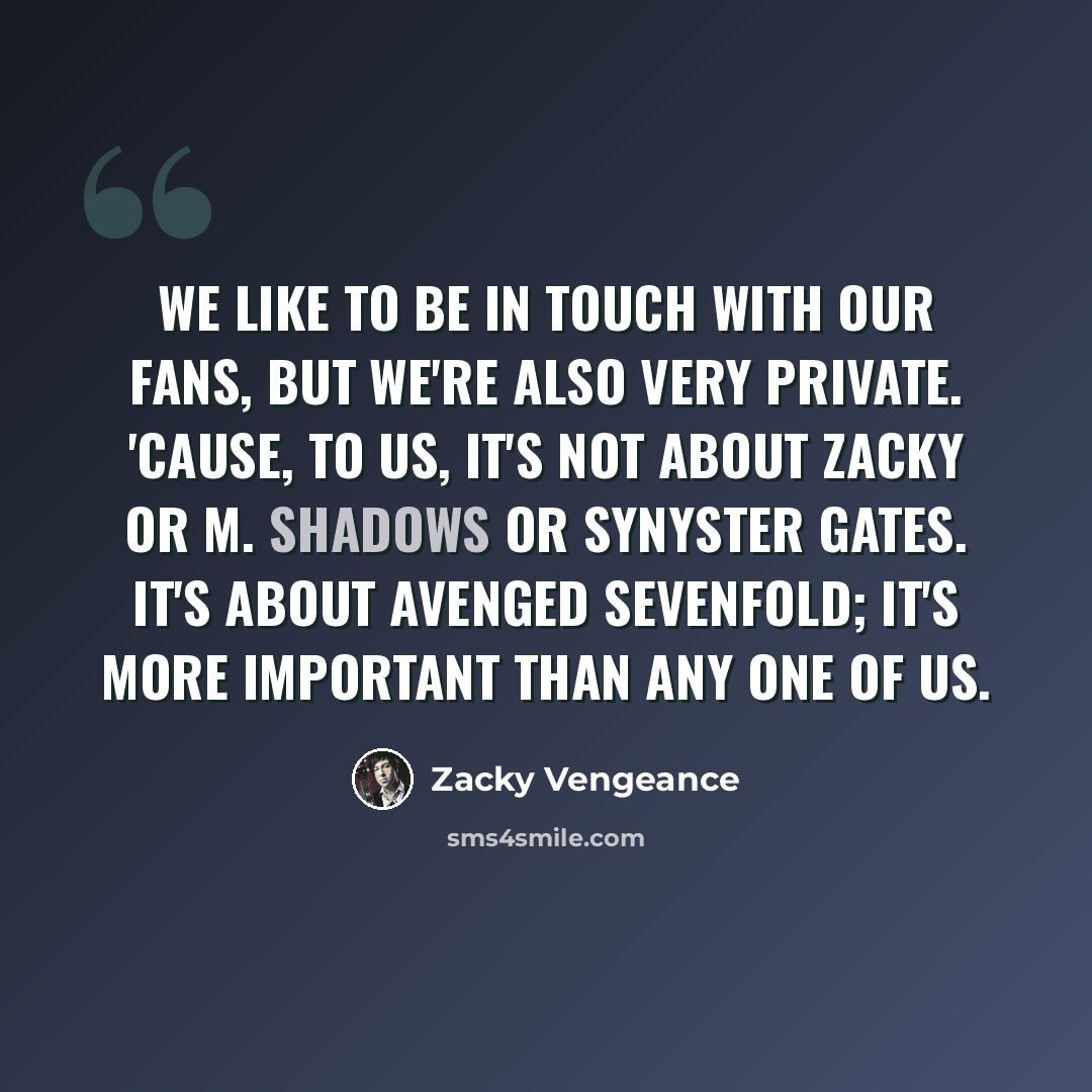 “We like to be in touch with our fans, but we're also very private. 'Cause, to us, it's not about Zacky or M. Shadows or Synyster Gates. It's about Avenged Sevenfold; it's more important than any one of us.” quote by Zacky Vengeance