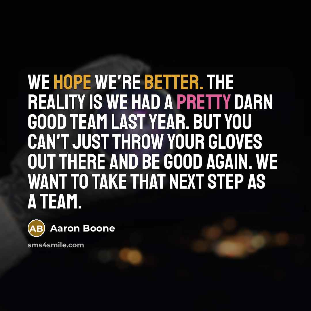“We hope we're better. The reality is we had a pretty darn good team last year. But you can't just throw your gloves out there and be good again. We want to take that next step as a team.” quote by Aaron Boone