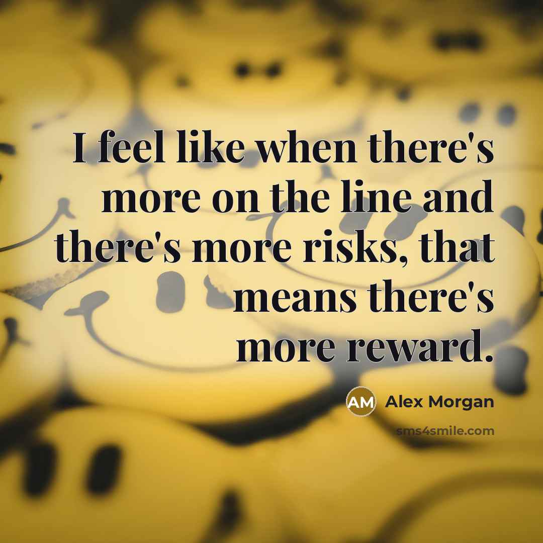 “I feel like when there's more on the line and there's more risks, that means there's more reward.” quote by Alex Morgan