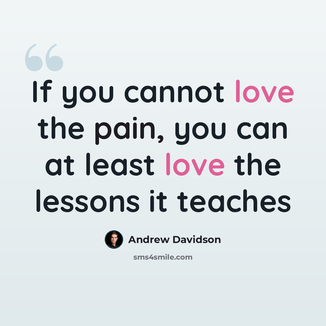 “If you cannot love the pain, you can at least love the lessons it teaches” quote by Andrew Davidson