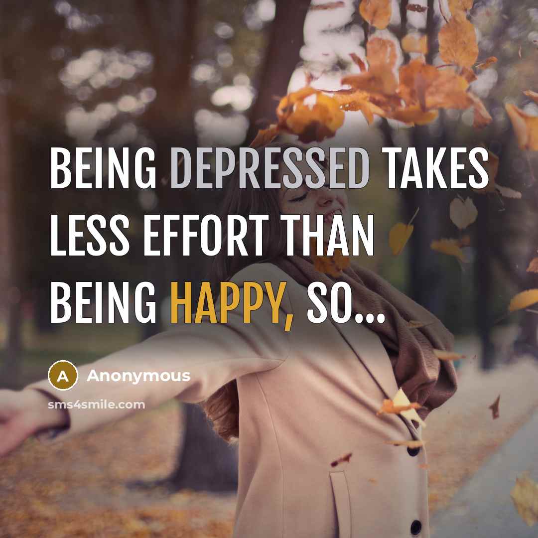 “Being depressed takes less effort than being happy, so...” quote by Anonymous