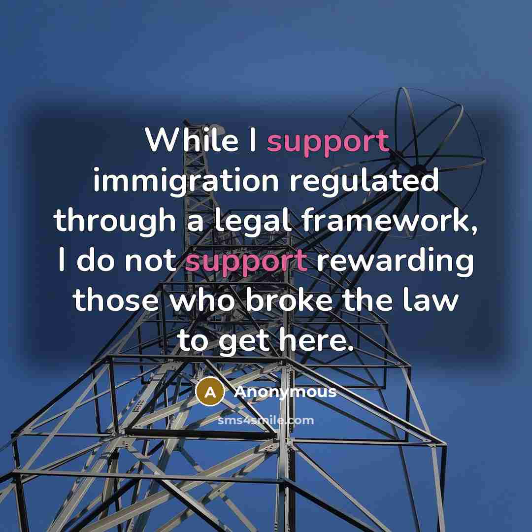 “While I support immigration regulated through a legal framework, I do not support rewarding those who broke the law to get here.” quote by Anonymous