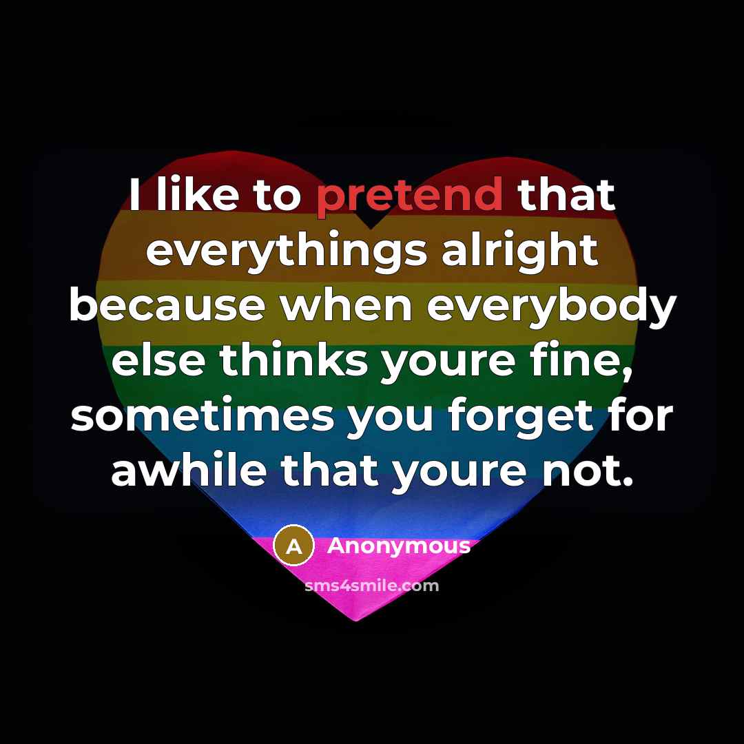 “I like to pretend that everythings alright because when everybody else thinks youre fine, sometimes you forget for awhile that youre not.” quote by Anonymous