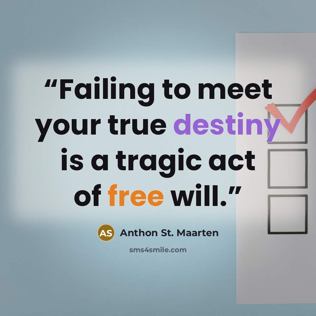 “Failing to meet your true destiny is a tragic act of free will.” quote by Anthon St. Maarten