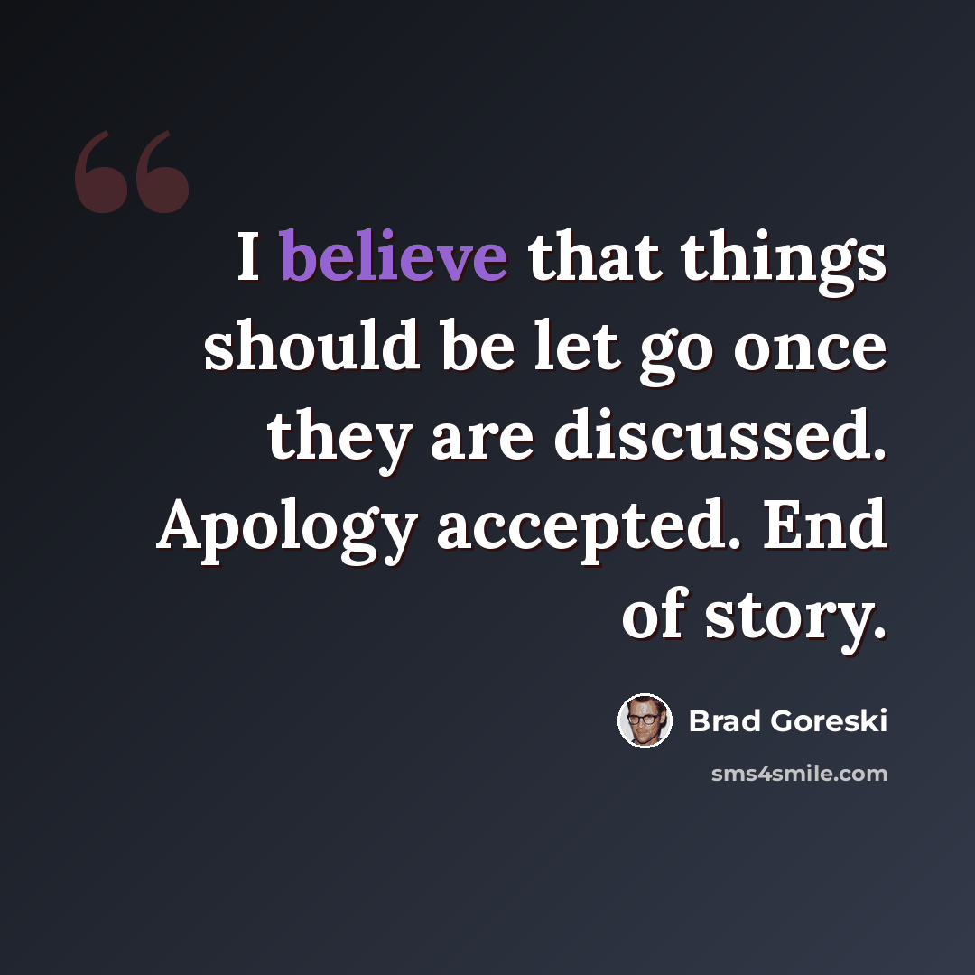 “I believe that things should be let go once they are discussed. Apology accepted. End of story.” quote by Brad Goreski