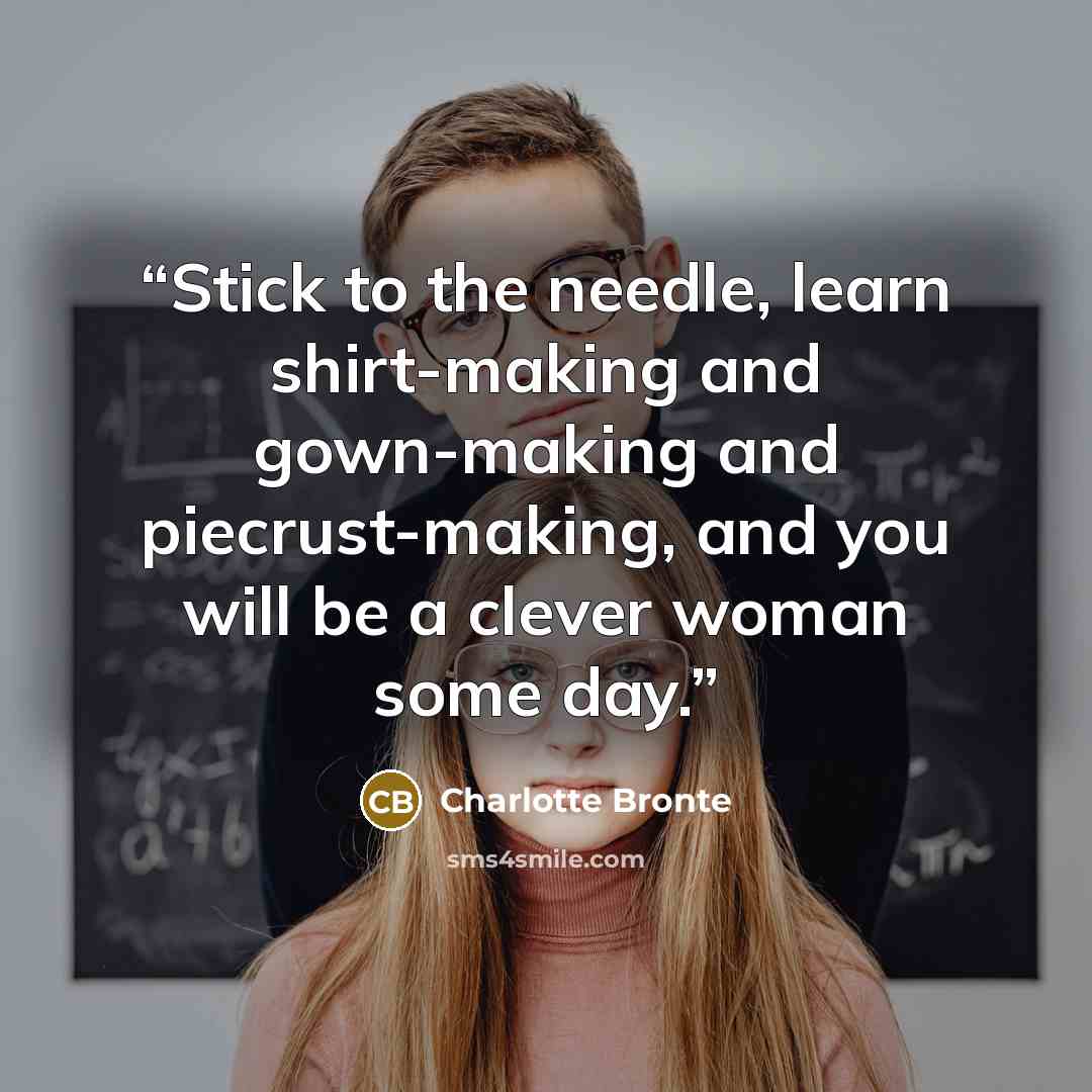 “Stick to the needle, learn shirt-making and gown-making and piecrust-making, and you will be a clever woman some day.” quote by Charlotte Bronte
