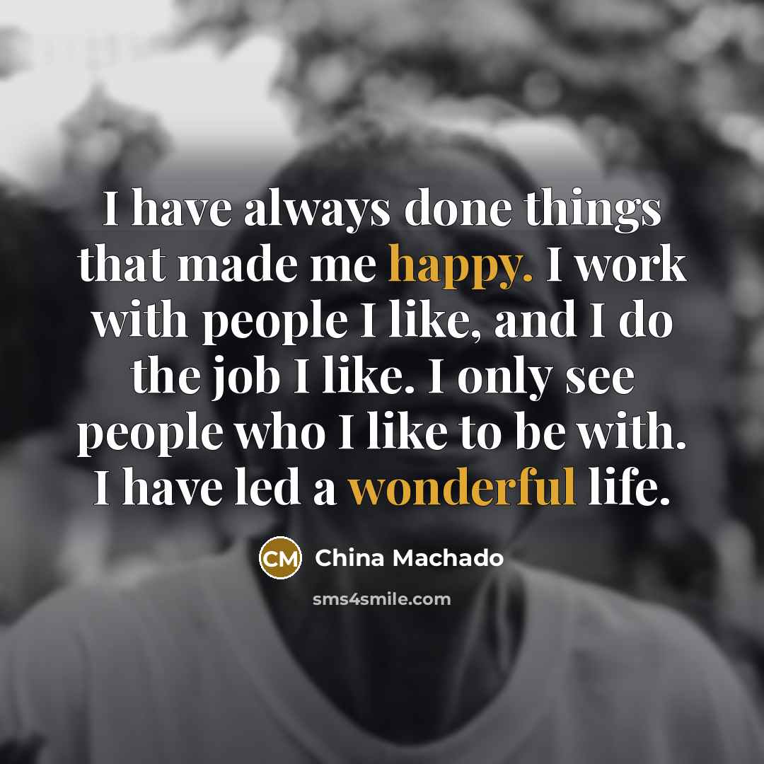 “I have always done things that made me happy. I work with people I like, and I do the job I like. I only see people who I like to be with. I have led a wonderful life.” quote by China Machado