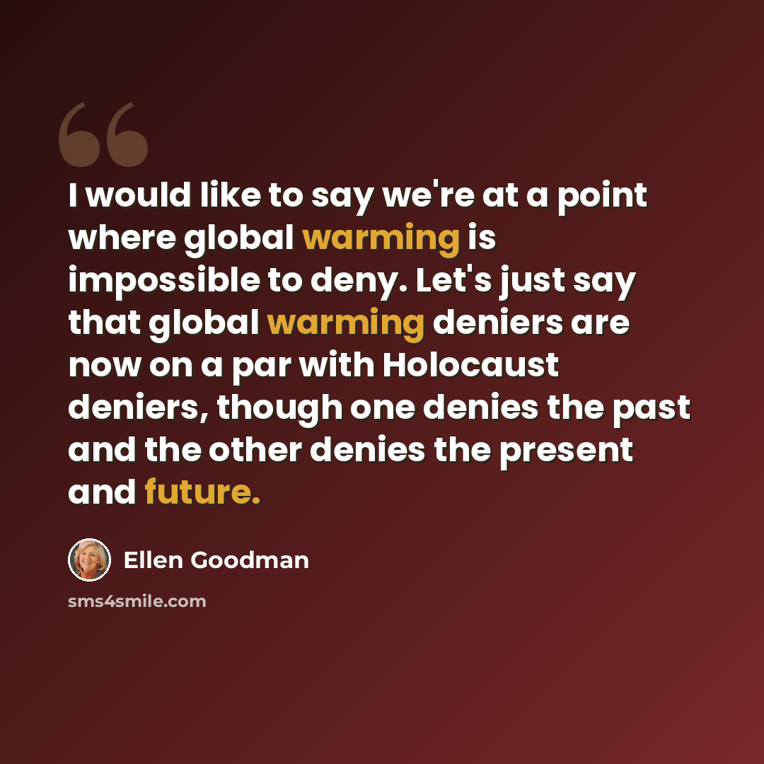 “I would like to say we're at a point where global warming is impossible to deny. Let's just say that global warming deniers are now on a par with Holocaust deniers, though one denies the past and the other denies the present and future.” quote by Ellen Goodman