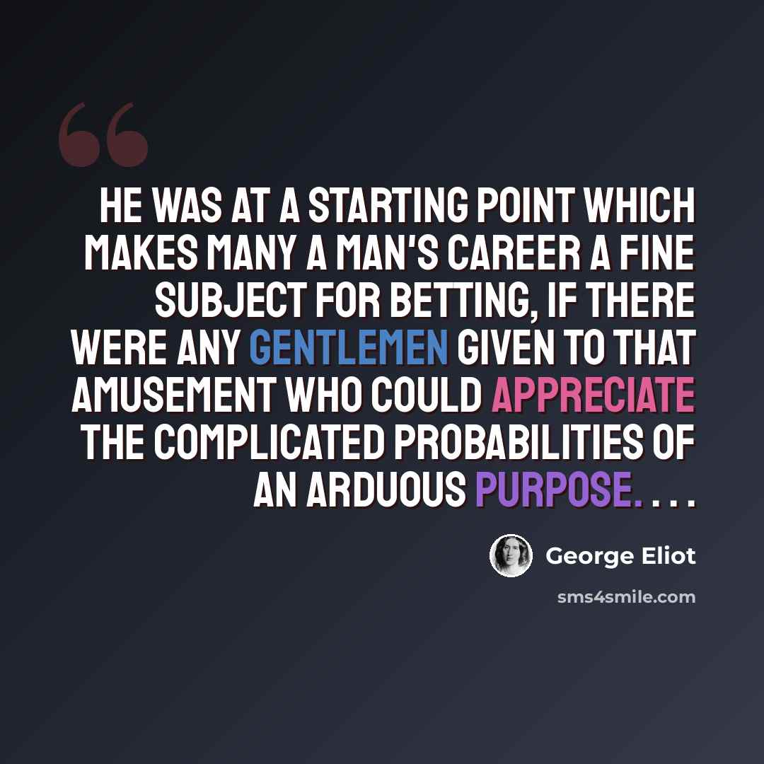 “He was at a starting point which makes many a man's career a fine subject for betting, if there were any gentlemen given to that amusement who could appreciate the complicated probabilities of an arduous purpose. . . .” quote by George Eliot