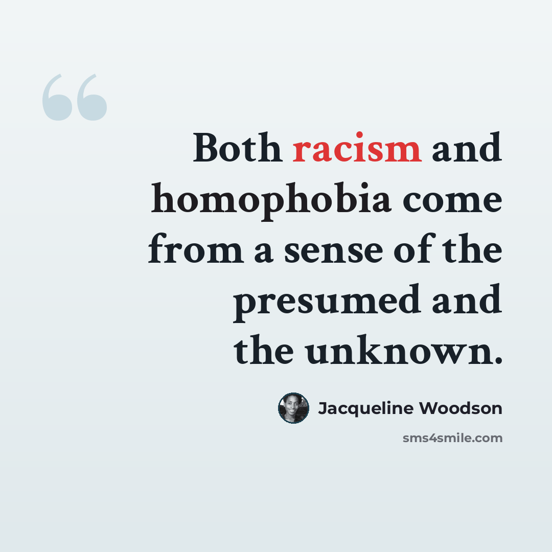 “Both racism and homophobia come from a sense of the presumed and the unknown.” quote by Jacqueline Woodson