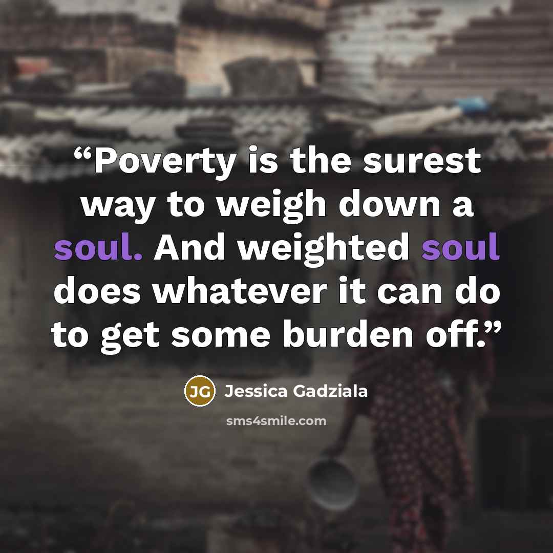 “Poverty is the surest way to weigh down a soul. And weighted soul does whatever it can do to get some burden off.” quote by Jessica Gadziala