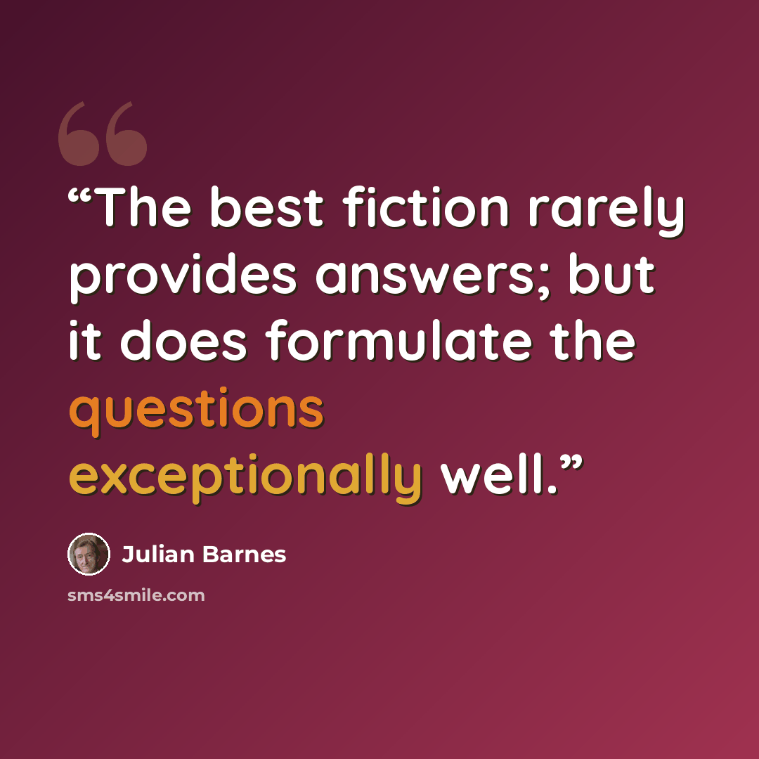 “The best fiction rarely provides answers; but it does formulate the questions exceptionally well.” quote by Julian Barnes