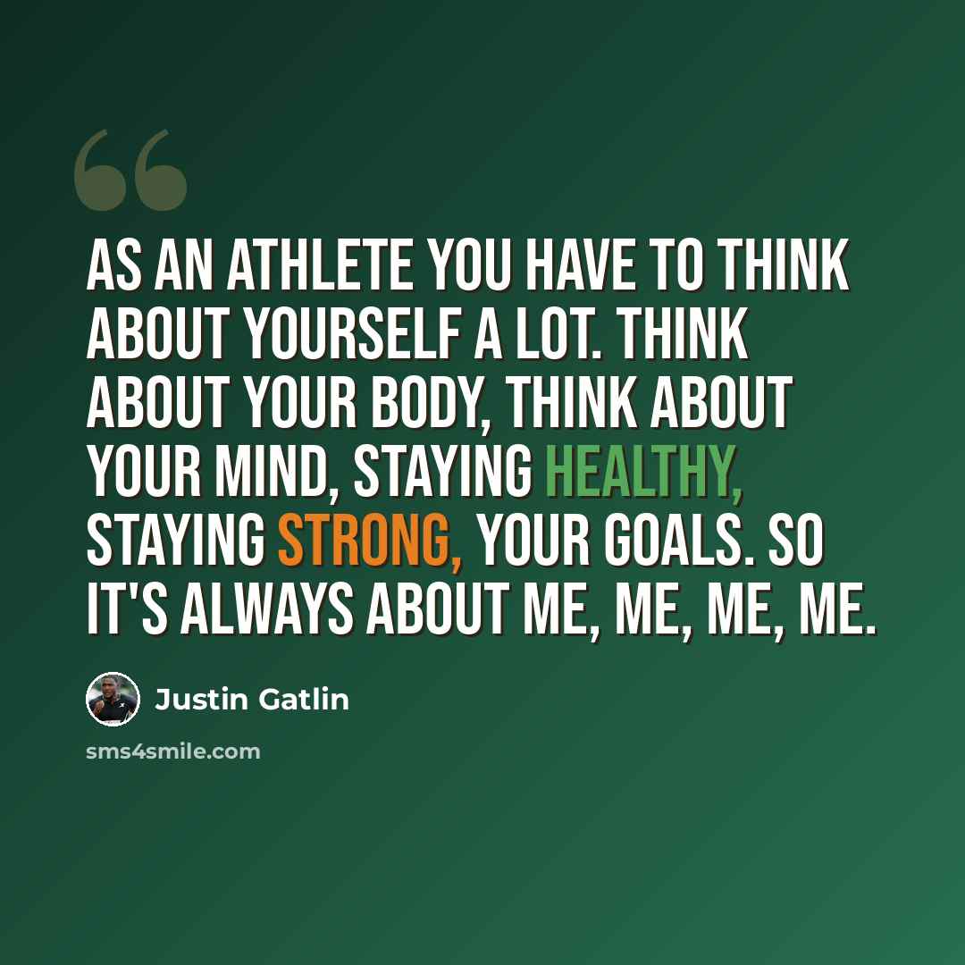 “As an athlete you have to think about yourself a lot. Think about your body, think about your mind, staying healthy, staying strong, your goals. So it's always about me, me, me, me.” quote by Justin Gatlin
