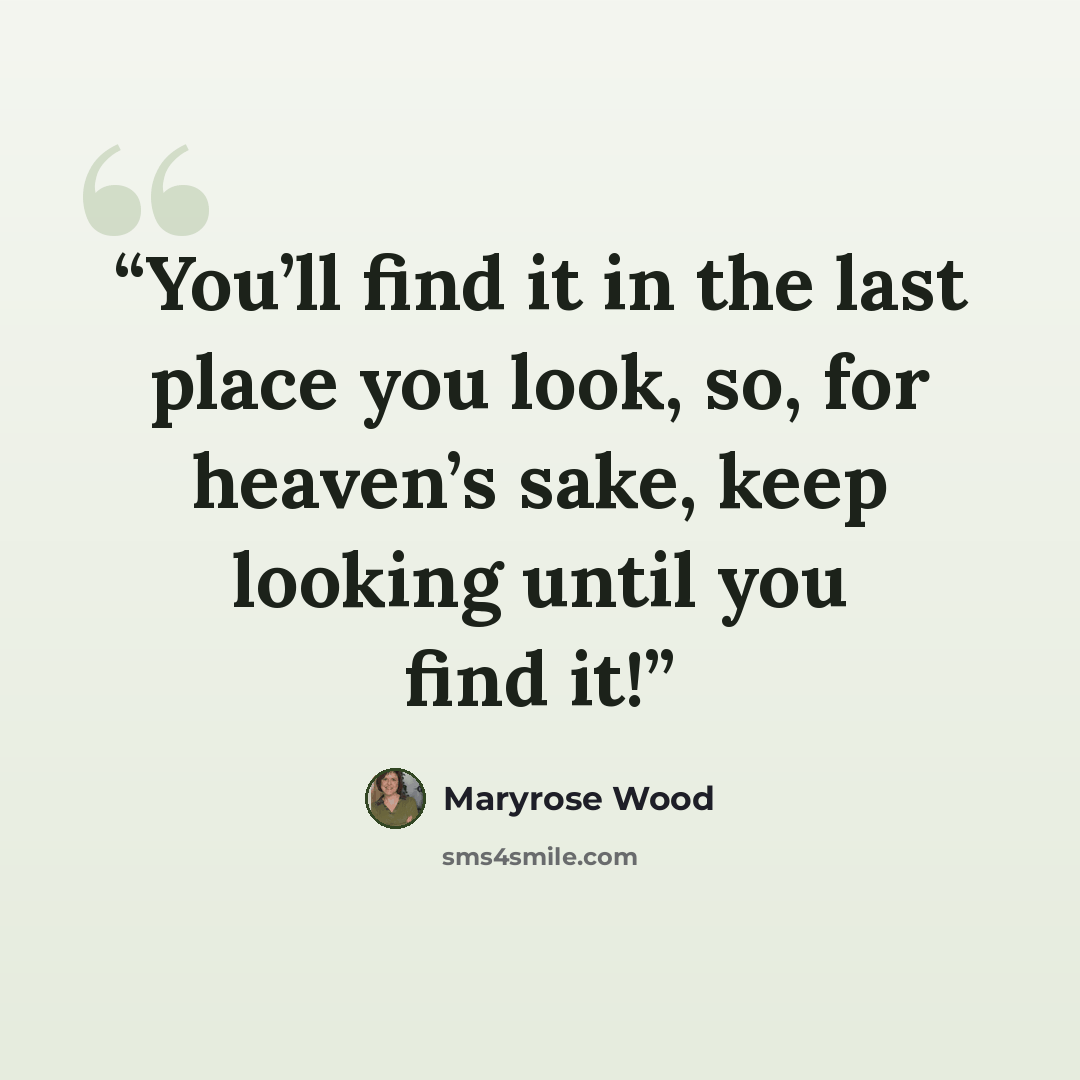 “You’ll find it in the last place you look, so, for heaven’s sake, keep looking until you find it!” quote by Maryrose Wood