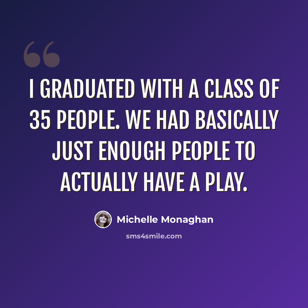 “I graduated with a class of 35 people. We had basically just enough people to actually have a play.” quote by Michelle Monaghan