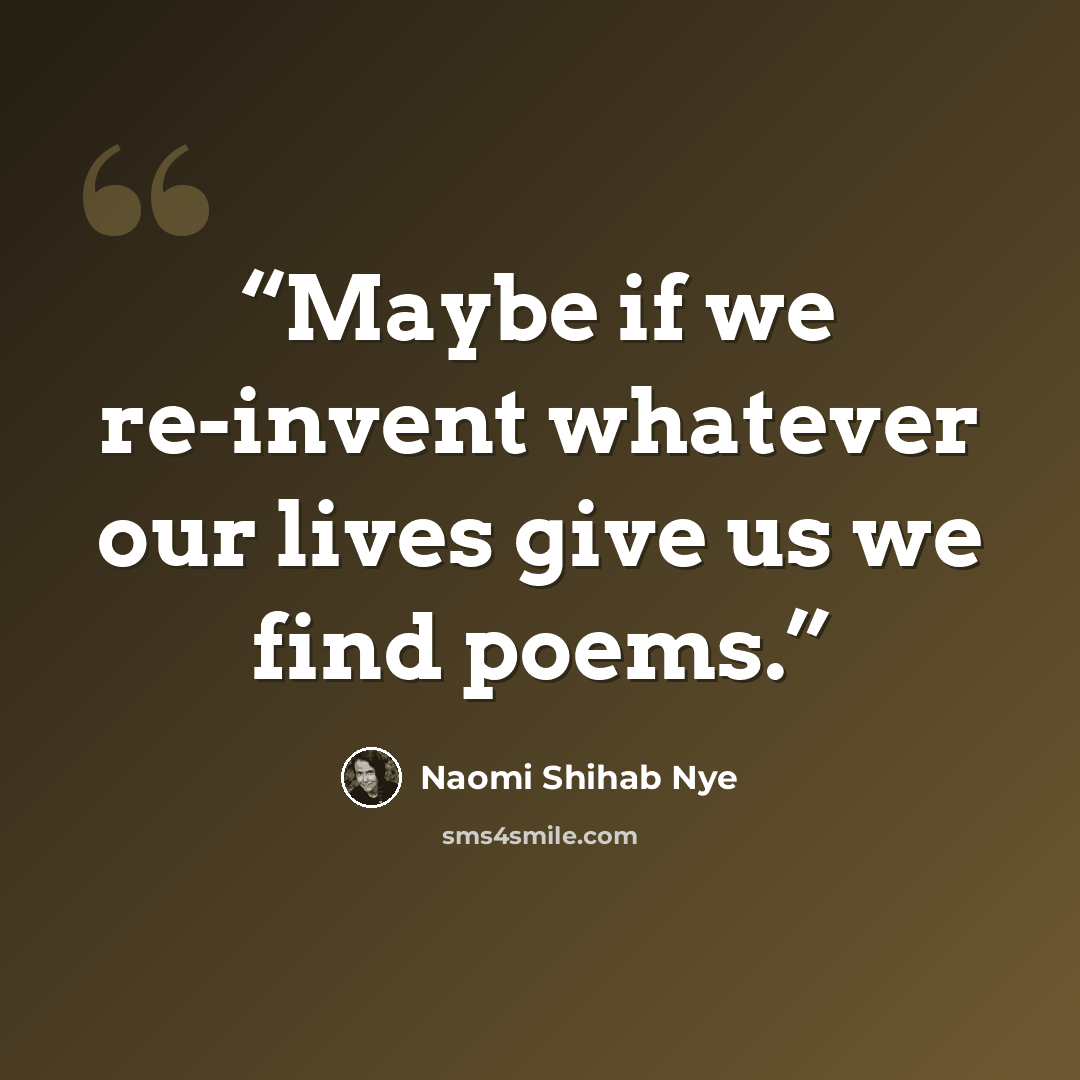 “Maybe if we re-invent whatever our lives give us we find poems.” quote by Naomi Shihab Nye
