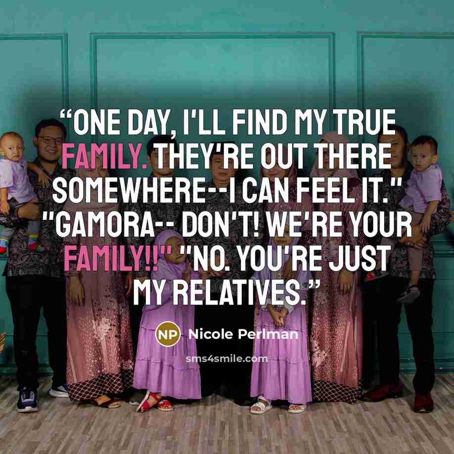 “One day, I'll find my true family. They're out there somewhere--I can feel it." "Gamora-- Don't! We're your family!!" "No. You're just my relatives.” quote by Nicole Perlman
