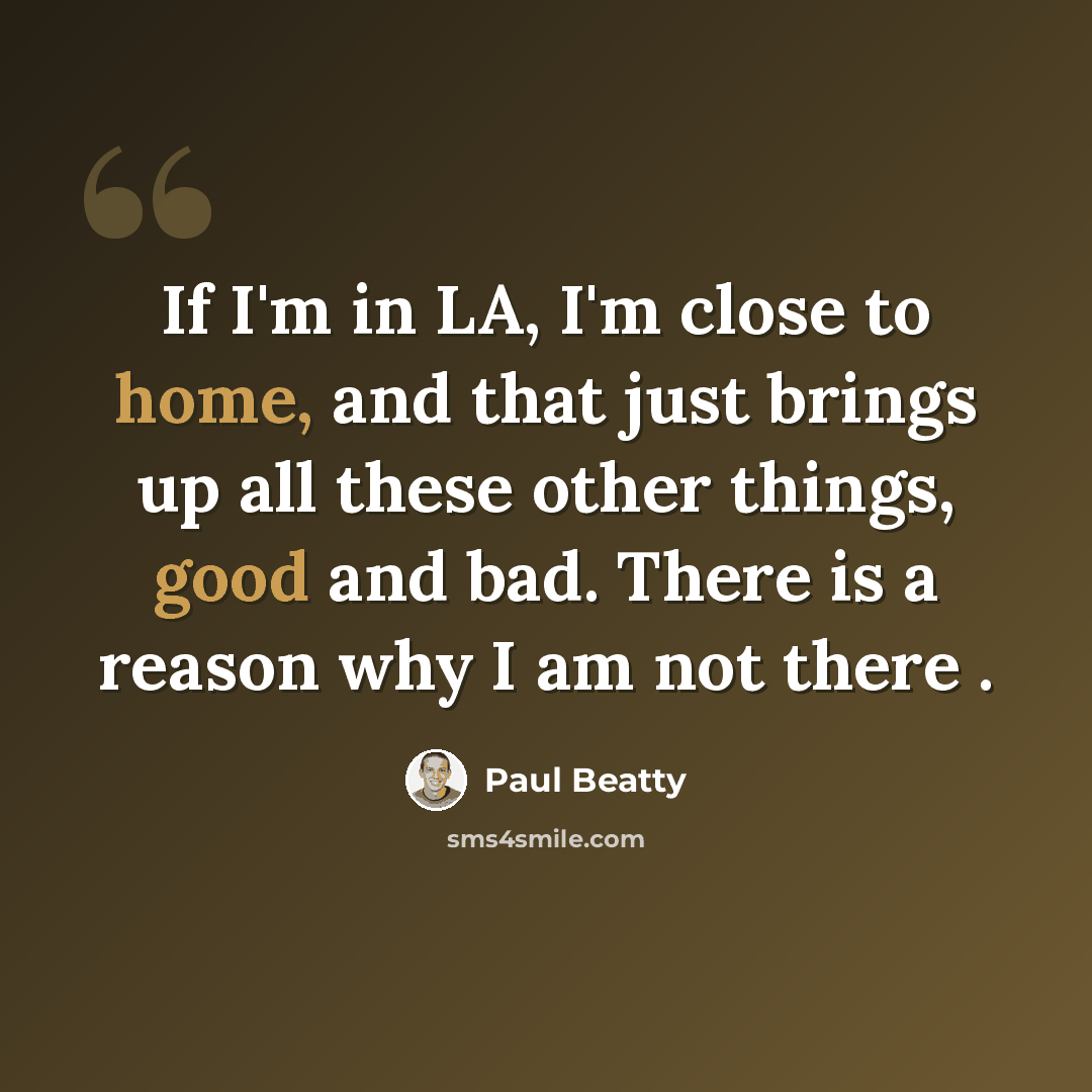 “If I'm in LA, I'm close to home, and that just brings up all these other things, good and bad. There is a reason why I am not there .” quote by Paul Beatty