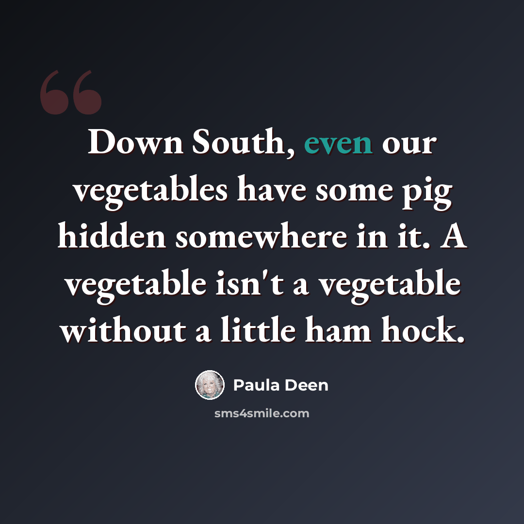 “Down South, even our vegetables have some pig hidden somewhere in it. A vegetable isn't a vegetable without a little ham hock.” quote by Paula Deen