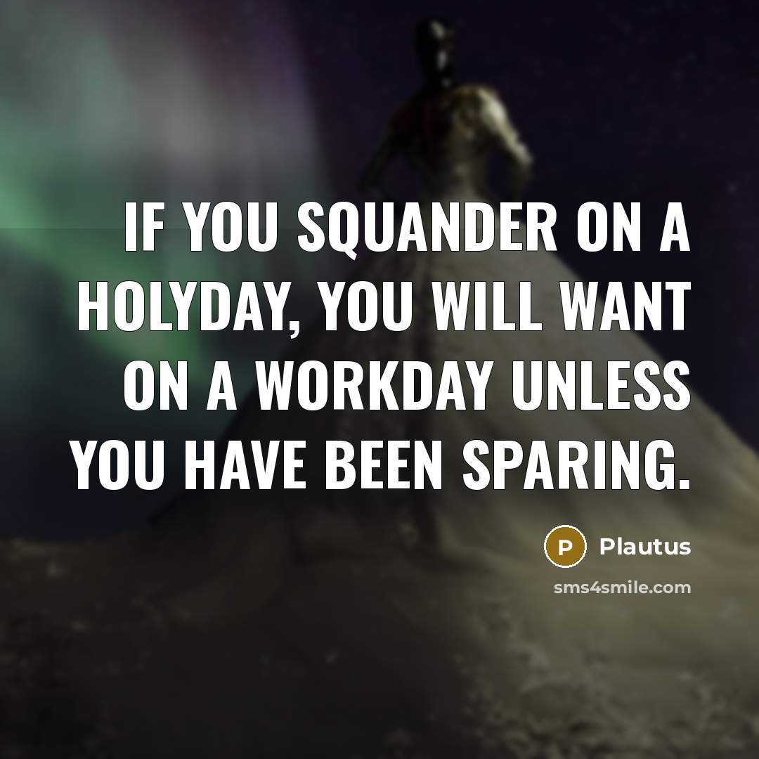 “If you squander on a holyday, you will want on a workday unless you have been sparing.” quote by Plautus