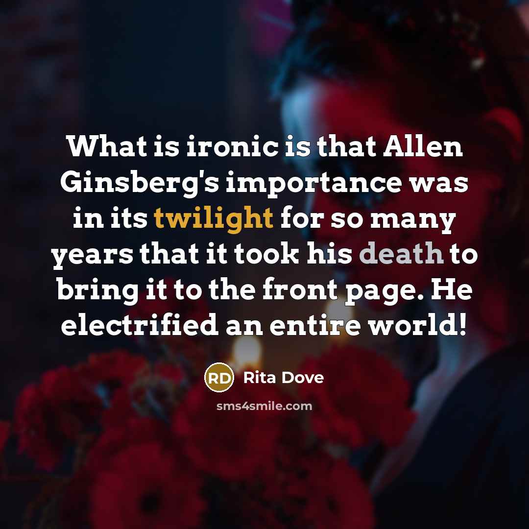 “What is ironic is that Allen Ginsberg's importance was in its twilight for so many years that it took his death to bring it to the front page. He electrified an entire world!” quote by Rita Dove