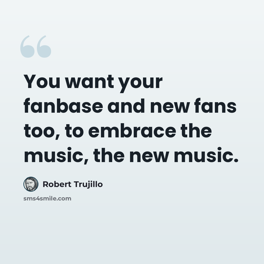 “You want your fanbase and new fans too, to embrace the music, the new music.” quote by Robert Trujillo