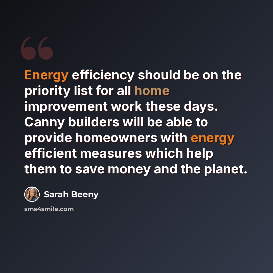 “Energy efficiency should be on the priority list for all home improvement work these days. Canny builders will be able to provide homeowners with energy efficient measures which help them to save money and the planet.” quote by Sarah Beeny