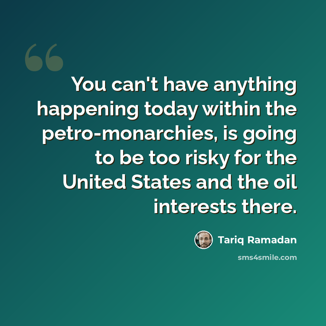 “You can't have anything happening today within the petro-monarchies, is going to be too risky for the United States and the oil interests there.” quote by Tariq Ramadan
