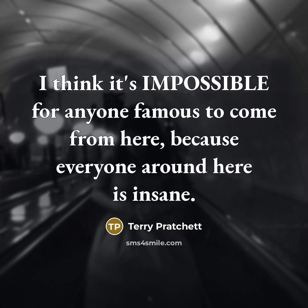 “I think it's IMPOSSIBLE for anyone famous to come from here, because everyone around here is insane.” quote by Terry Pratchett